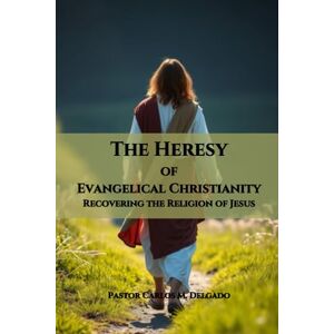 Delgado, Carlos M The Heresy of Evangelical Christianity Recovering the Religion of Jesus Delgado, Carlos M The Heresy of Evangelical Christianity Recovering the Religion of Jesus