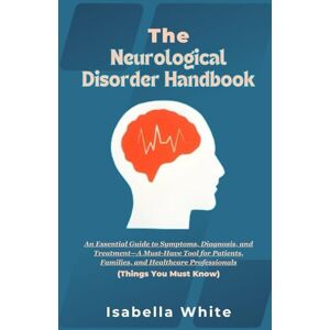 White, Isabella The Neurological Disorder Handbook: An Essential Guide to Symptoms, Diagnosis, and Treatment—A Must-Have Tool for Patients, Families, and Healthcare Professionals (Things You Must Know) White, Isabella The Neurological Disorder Handbook: An Essential Guide to Symptoms, Diagnosis, and Treatment—A Must-Have Tool for Patients, Families, and Healthcare Professionals (Things You Must Know)
