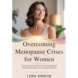 Simeon, Lora Overcoming Menopause Crises for Women: Your Essential Guide to Hormonal Balance, Renewed Energy, and Lifelong Wellness Simeon, Lora Overcoming Menopause Crises for Women: Your Essential Guide to Hormonal Balance, Renewed Energy, and Lifelong Wellness
