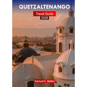 Batten, Samuel K Quetzaltenango Travel Guide 2026: Explore Guatemala Second-Largest City, Cultural Landscapes, Historical Sites, and Hidden Gems with Insider Tips Batten, Samuel K Quetzaltenango Travel Guide 2026: Explore Guatemala Second-Largest City, Cultural Landscapes, Historical Sites, and Hidden Gems with Insider Tips