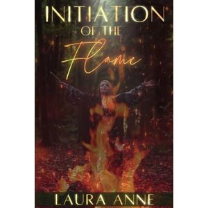 Anne, Laura Initiation of the Flame: She Who Is Birthed Through Fire Anne, Laura Initiation of the Flame: She Who Is Birthed Through Fire