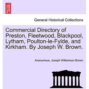 Anonymous Commercial Directory of Preston, Fleetwood, Blackpool, Lytham, Poulton-Le-Fylde, and Kirkham. by Joseph W. Brown. Anonymous Commercial Directory of Preston, Fleetwood, Blackpool, Lytham, Poulton-Le-Fylde, and Kirkham. by Joseph W. Brown.