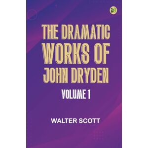 Scott The Dramatic Works of John Dryden Volume 1 Scott The Dramatic Works of John Dryden Volume 1