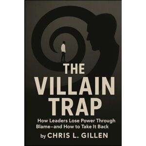 Gillen, Chris L The Villain Trap: How Leaders Lose Power Through Blame-and How to Take It Back Gillen, Chris L The Villain Trap: How Leaders Lose Power Through Blame-and How to Take It Back