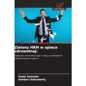 Samanta, Sueta Zielony HRM w opiece zdrowotnej: Integracja zrównowa¿onego rozwoju z praktykami w zakresie zasobów ludzkich Samanta, Sueta Zielony HRM w opiece zdrowotnej: Integracja zrównowa¿onego rozwoju z praktykami w zakresie zasobów ludzkich