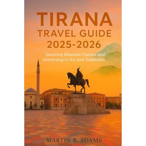 Adams, Martin B Tirana Travel Guide 2025-2026: Savoring Albanian Flavors and Immersing in Art, and Traditions Adams, Martin B Tirana Travel Guide 2025-2026: Savoring Albanian Flavors and Immersing in Art, and Traditions