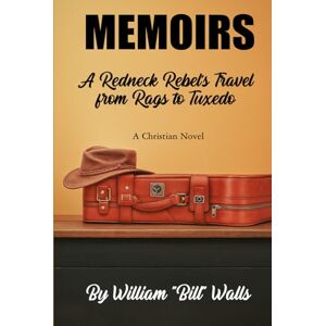 Walls, William Bill MEMOIRS: A Redneck Rebel's Travel from Rags To Tuxedo Walls, William Bill MEMOIRS: A Redneck Rebel's Travel from Rags To Tuxedo
