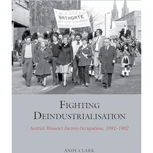 Andy Clark Fighting Deindustrialisation: Scottish Women’s Factory Occupations, 1981-1982 (Studies in Labour History) Andy Clark Fighting Deindustrialisation: Scottish Women’s Factory Occupations, 1981-1982 (Studies in Labour History)