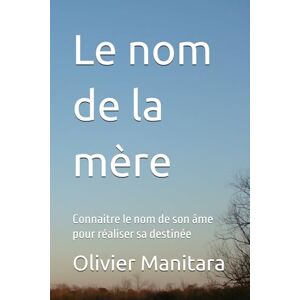Manitara, Olivier Le nom de la mère: Connaitre le nom de son âme pour réaliser sa destinée Manitara, Olivier Le nom de la mère: Connaitre le nom de son âme pour réaliser sa destinée