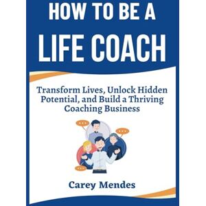Mendes, Carey How To Be A Life Coach: Transform Lives, Unlock Hidden Potential, and Build a Thriving Coaching Business Mendes, Carey How To Be A Life Coach: Transform Lives, Unlock Hidden Potential, and Build a Thriving Coaching Business