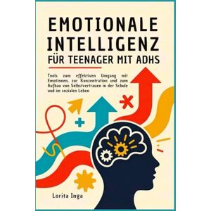 Inga, Lorita Emotionale Intelligenz für Teenager mit ADHS: Tools zum effektiven Umgang mit Emotionen, zur Konzentration und zum Aufbau von Selbstvertrauen in der Schule und im sozialen Leben Inga, Lorita Emotionale Intelligenz für Teenager mit ADHS: Tools zum effektiven Umgang mit Emotionen, zur Konzentration und zum Aufbau von Selbstvertrauen in der Schule und im sozialen Leben