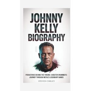 Corley, Steven JOHNNY KELLY BIOGRAPHY: Persistence Behind the Throne A Master Drummer's Journey Through Metal's Legendary Bands Corley, Steven JOHNNY KELLY BIOGRAPHY: Persistence Behind the Throne A Master Drummer's Journey Through Metal's Legendary Bands