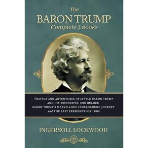 Ingersoll Lockwood The Baron Trump Complete Collection: Books (The Last President Or 1900 -, Travels And Adventures Of Little Baron Trump, Baron Trumps Marvellous Underground Journey) Ingersoll Lockwood The Baron Trump Complete Collection: Books (The Last President Or 1900 -, Travels And Adventures Of Little Baron Trump, Baron Trumps Marvellous Underground Journey)
