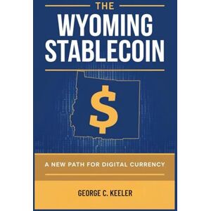 Keeler, George C. The Wyoming Stablecoin: A New Path for Digital Currency: How One State is Reshaping the Future of Money and Financial Sovereignty Keeler, George C. The Wyoming Stablecoin: A New Path for Digital Currency: How One State is Reshaping the Future of Money and Financial Sovereignty