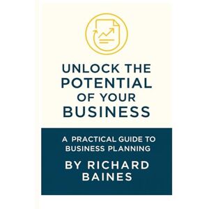 Baines, Richard M Unlocking the Potential of Your Business: A Practical Guide to Planning, Action, and Sustainable Success Baines, Richard M Unlocking the Potential of Your Business: A Practical Guide to Planning, Action, and Sustainable Success
