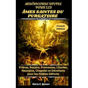 E. Bowen, Maria MISÉRICORDE DIVINE POUR LES ÂMES SAINTES DU PURGATOIRE: Prières, Rosaire, Promesses, Litanies, Neuvaine, Chapelet et Dévotions pour les Fidèles Défunts E. Bowen, Maria MISÉRICORDE DIVINE POUR LES ÂMES SAINTES DU PURGATOIRE: Prières, Rosaire, Promesses, Litanies, Neuvaine, Chapelet et Dévotions pour les Fidèles Défunts