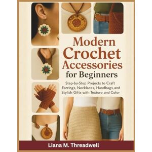 Threadwell, Liana M. Modern Crochet Accessories for Beginners: Step-by-Step Projects to Craft Earrings, Necklaces, Handbags, and Stylish Gifts with Texture and Color Threadwell, Liana M. Modern Crochet Accessories for Beginners: Step-by-Step Projects to Craft Earrings, Necklaces, Handbags, and Stylish Gifts with Texture and Color