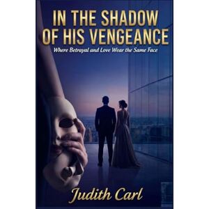 Carl, Judith IN THE SHADOW OF HIS VENGEANCE: Where Betrayal and Love Wear the Same Face Carl, Judith IN THE SHADOW OF HIS VENGEANCE: Where Betrayal and Love Wear the Same Face