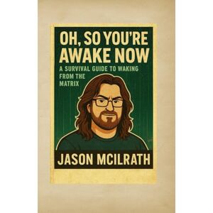 McIlrath, Jason Oh, So You’re Awake Now: A Survival Guide to Waking From the Matrix McIlrath, Jason Oh, So You’re Awake Now: A Survival Guide to Waking From the Matrix