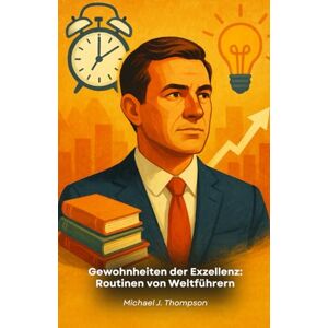 J. Thompson, Michael Gewohnheiten der Exzellenz: Routinen von Weltführern: Die täglichen Praktiken, die den Erfolg der einflussreichsten Menschen unserer Zeit geprägt haben J. Thompson, Michael Gewohnheiten der Exzellenz: Routinen von Weltführern: Die täglichen Praktiken, die den Erfolg der einflussreichsten Menschen unserer Zeit geprägt haben
