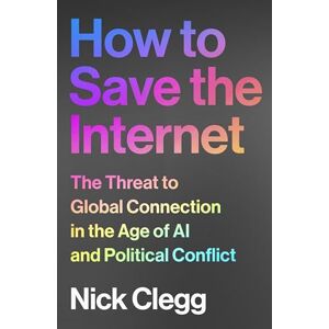 Clegg, Nick How to Save the Internet: The Threat to Global Connection in the Age of AI and Political Conflict Clegg, Nick How to Save the Internet: The Threat to Global Connection in the Age of AI and Political Conflict