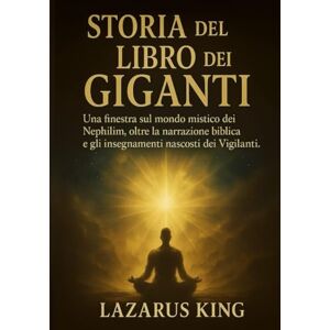 King, Lazarus STORIA DEL LIBRO DEI GIGANTI:: Una finestra sul mondo mistico dei Nephilim, oltre la narrazione biblica e gli insegnamenti nascosti dei Vigilanti King, Lazarus STORIA DEL LIBRO DEI GIGANTI:: Una finestra sul mondo mistico dei Nephilim, oltre la narrazione biblica e gli insegnamenti nascosti dei Vigilanti