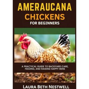Nestwell, Laura Beth Ameraucana Chickens For Beginners: A Practical Guide to Backyard Care, Feeding, and Raising Happy Hens Nestwell, Laura Beth Ameraucana Chickens For Beginners: A Practical Guide to Backyard Care, Feeding, and Raising Happy Hens
