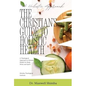 Shimba, Maxwell The Christian's Guide to Holistic Health: A Theological Approach to Holistic Health for Body, Mind, and Spirit Shimba, Maxwell The Christian's Guide to Holistic Health: A Theological Approach to Holistic Health for Body, Mind, and Spirit