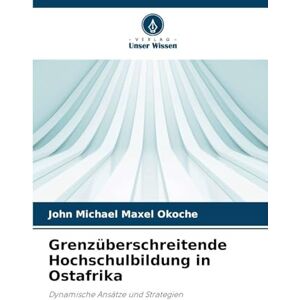 Okoche, John Michael Maxel Grenzüberschreitende Hochschulbildung in Ostafrika: Dynamische Ansätze und Strategien Okoche, John Michael Maxel Grenzüberschreitende Hochschulbildung in Ostafrika: Dynamische Ansätze und Strategien