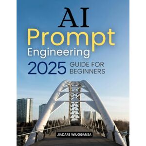 Jiadare Wiuggansa AI Prompt Engineering 2025 Guide for Beginners: Master the Art of Engaging AI Effectively and Ethically with Practical Techniques and Advanced Strategies Jiadare Wiuggansa AI Prompt Engineering 2025 Guide for Beginners: Master the Art of Engaging AI Effectively and Ethically with Practical Techniques and Advanced Strategies