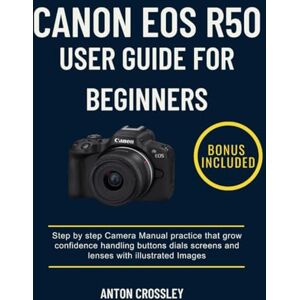 Crossley, Anton CANON EOS R50 USER GUIDE FOR BEGINNERS: Step by step Camera Manual practice that grow confidence handling buttons dials screens and lenses with illustrated Images Crossley, Anton CANON EOS R50 USER GUIDE FOR BEGINNERS: Step by step Camera Manual practice that grow confidence handling buttons dials screens and lenses with illustrated Images