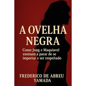 de Abreu Yamada, Frederico A Ovelha Negra: Como Jung e Maquiavel ensinam a parar de se importar e ser respeitado de Abreu Yamada, Frederico A Ovelha Negra: Como Jung e Maquiavel ensinam a parar de se importar e ser respeitado