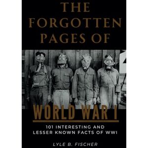 Fischer, Lyle B. The Forgotten Pages of World War I: 101 Interesting and Lesser Known Facts of WWI Fischer, Lyle B. The Forgotten Pages of World War I: 101 Interesting and Lesser Known Facts of WWI