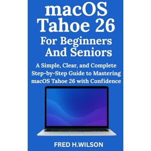 Wilson macOS Tahoe 26 For Beginners And Seniors: A Simple, Clear, and Complete Step-by-Step Guide to Mastering macOS Tahoe 26 with Confidence Wilson macOS Tahoe 26 For Beginners And Seniors: A Simple, Clear, and Complete Step-by-Step Guide to Mastering macOS Tahoe 26 with Confidence