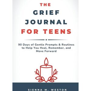 Weston, Sienna M. The Grief Journal for Teens: 90 Days of Gentle Prompts & Routines to Help You Heal, Remember, and Move Forward Weston, Sienna M. The Grief Journal for Teens: 90 Days of Gentle Prompts & Routines to Help You Heal, Remember, and Move Forward