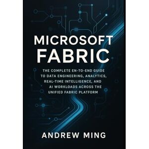 Ming, Andrew Microsoft Fabric: The Complete End-to-End Guide to Data Engineering, Analytics, Real-Time Intelligence, and AI Workloads Across the Unified Fabric Platform. Ming, Andrew Microsoft Fabric: The Complete End-to-End Guide to Data Engineering, Analytics, Real-Time Intelligence, and AI Workloads Across the Unified Fabric Platform.