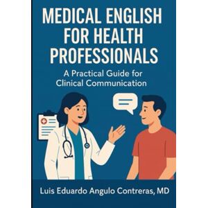 Angulo MD., Luis Eduardo MEDICAL ENGLISH FOR HEALTH PROFESSIONALS: A Practical Guide for Clinical Communication Angulo MD., Luis Eduardo MEDICAL ENGLISH FOR HEALTH PROFESSIONALS: A Practical Guide for Clinical Communication