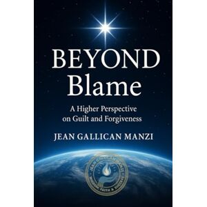MANZI, Jean Gallican BEYOND BLAME: A Higher Perspective on Guilt and Forgiveness MANZI, Jean Gallican BEYOND BLAME: A Higher Perspective on Guilt and Forgiveness