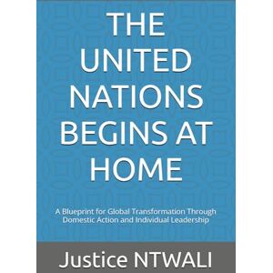 NTWALI, Mr. Justice THE UNITED NATIONS BEGINS AT HOME: A Blueprint for Global Transformation Through Domestic Action and Individual Leadership (International Relations and Diplomacy) NTWALI, Mr. Justice THE UNITED NATIONS BEGINS AT HOME: A Blueprint for Global Transformation Through Domestic Action and Individual Leadership (International Relations and Diplomacy)