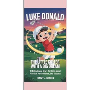 J. Bryden, Tommy LUKE DONALD THE LITTLE GOLFER WITH A BIG DREAM: A Motivational Story for Kids About Practice, Perseverance, and Success J. Bryden, Tommy LUKE DONALD THE LITTLE GOLFER WITH A BIG DREAM: A Motivational Story for Kids About Practice, Perseverance, and Success