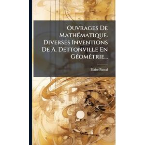 Pascal, Blaise Ouvrages De MathÃ(c)matique. Diverses Inventions De A. Dettonville En GÃ(c)omÃ(c)trie... Pascal, Blaise Ouvrages De MathÃ(c)matique. Diverses Inventions De A. Dettonville En GÃ(c)omÃ(c)trie...