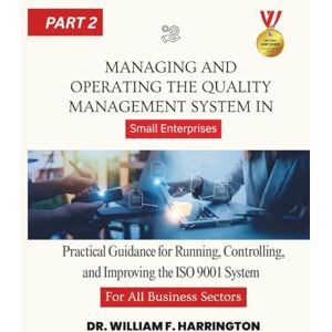 F. Harrington, Dr. William Managing and Operating the Quality Management System For All Business Sectors Part 2: Practical Guidance for Running, Controlling, and Improving the ... Enterprises (ISO 9001 FOR SMALL ENTERPRISES) F. Harrington, Dr. William Managing and Operating the Quality Management System For All Business Sectors Part 2: Practical Guidance for Running, Controlling, and Improving the ... Enterprises (ISO 9001 FOR SMALL ENTERPRISES)