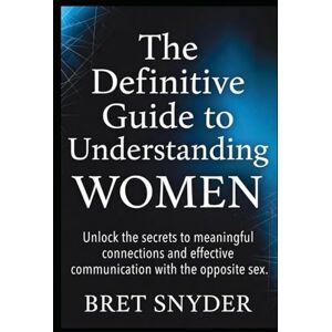 Snyder, Bret The definitive guide to understanding Women: Unlock the secrets to meaningful connections and effective communication with the opposite sex Snyder, Bret The definitive guide to understanding Women: Unlock the secrets to meaningful connections and effective communication with the opposite sex