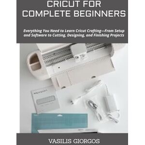 GIORGOS, VASILIS CRICUT FOR COMPLETE BEGINNERS: Everything You Need to Learn Cricut Crafting—From Setup and Software to Cutting, Designing, and Finishing Projects GIORGOS, VASILIS CRICUT FOR COMPLETE BEGINNERS: Everything You Need to Learn Cricut Crafting—From Setup and Software to Cutting, Designing, and Finishing Projects