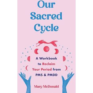 Mary McDonald Our Sacred Cycle: A Workbook to Reclaim Your Period from PMS and PMDD Mary McDonald Our Sacred Cycle: A Workbook to Reclaim Your Period from PMS and PMDD