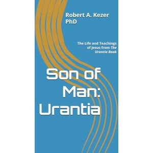 Kezer PhD, Robert A. Son of Man: Urantia: The Life and Teachings of Jesus from The Urantia Book Kezer PhD, Robert A. Son of Man: Urantia: The Life and Teachings of Jesus from The Urantia Book