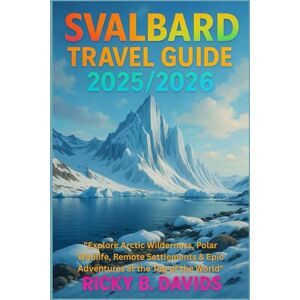 DAVIDS, RICKY B. SVALBARD TRAVEL GUIDE 2025/2026: Explore Arctic Wilderness, Polar Wildlife, Remote Settlements & Epic Adventures at the Top of the World DAVIDS, RICKY B. SVALBARD TRAVEL GUIDE 2025/2026: Explore Arctic Wilderness, Polar Wildlife, Remote Settlements & Epic Adventures at the Top of the World