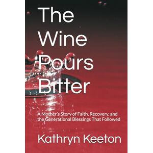 Keeton, Kathryn A. The Wine Pours Bitter: A Mother’s Story of Faith, Recovery, and the Generational Blessings That Followed Keeton, Kathryn A. The Wine Pours Bitter: A Mother’s Story of Faith, Recovery, and the Generational Blessings That Followed
