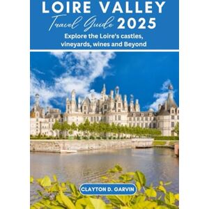 Garvin, Clayton D. LOIRE VALLEY TRAVEL GUIDE 2025: Explore the Loire's castles, vineyards, wines and Beyond Garvin, Clayton D. LOIRE VALLEY TRAVEL GUIDE 2025: Explore the Loire's castles, vineyards, wines and Beyond