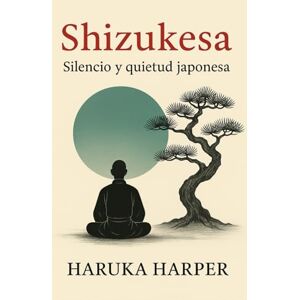 HARPER, HARUKA Shizukesa: Silencio y quietud japonesa: Cultivar calma, fortaleza interior y claridad de pensamiento. Reducir el estrés. Transformar tu vida con paz interior, enfoque y armonía. HARPER, HARUKA Shizukesa: Silencio y quietud japonesa: Cultivar calma, fortaleza interior y claridad de pensamiento. Reducir el estrés. Transformar tu vida con paz interior, enfoque y armonía.